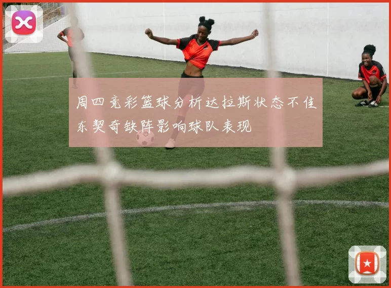 周四竞彩篮球分析达拉斯状态不佳东契奇缺阵影响球队表现