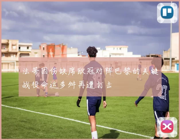 法蒂因伤缺席欧冠对阵巴黎的关键战役命运多舛再遭打击