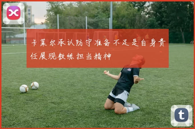 卡莱尔承认防守准备不足是自身责任展现教练担当精神