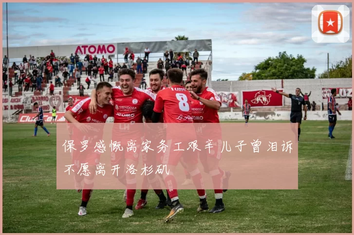 保罗感慨离家务工艰辛儿子曾泪诉不愿离开洛杉矶