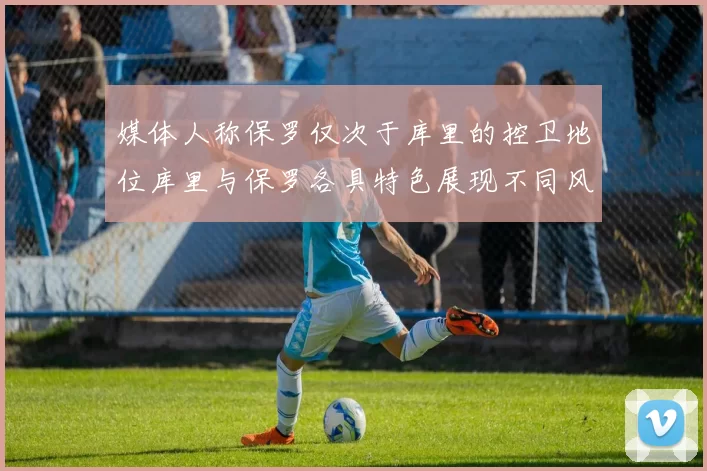 媒体人称保罗仅次于库里的控卫地位库里与保罗各具特色展现不同风格