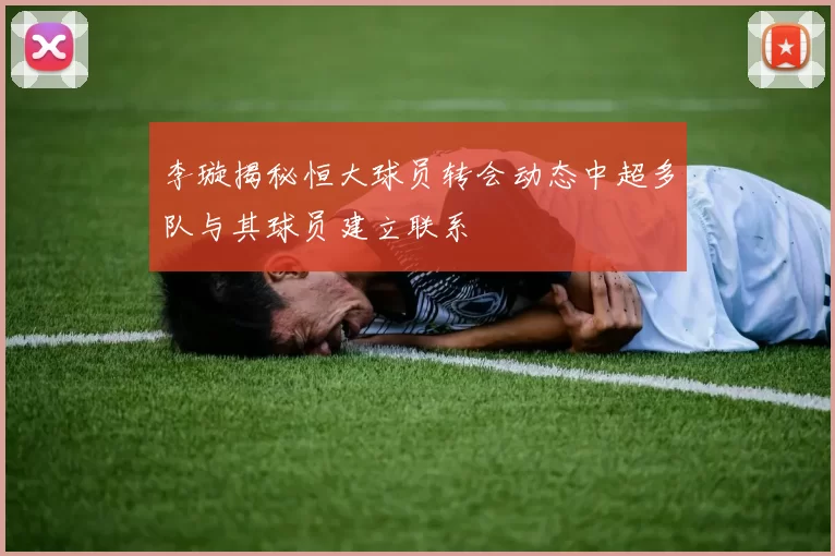 李璇揭秘恒大球员转会动态中超多队与其球员建立联系