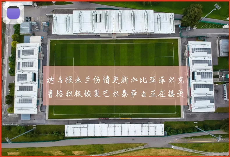 迪马报米兰伤情更新加比亚菲尔克鲁格积极恢复巴尔泰萨吉正在接受评估