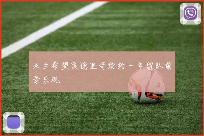 米兰希望莫德里奇续约一年留队前景乐观