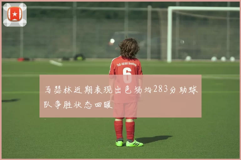 马瑟林近期表现出色场均283分助球队争胜状态回暖
