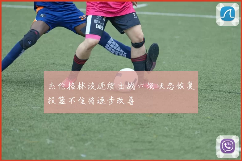 杰伦格林谈连续出战六场状态恢复投篮不佳将逐步改善