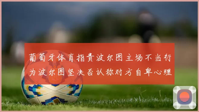 葡萄牙体育指责波尔图主场不当行为波尔图坚决否认称对方自卑心理作祟