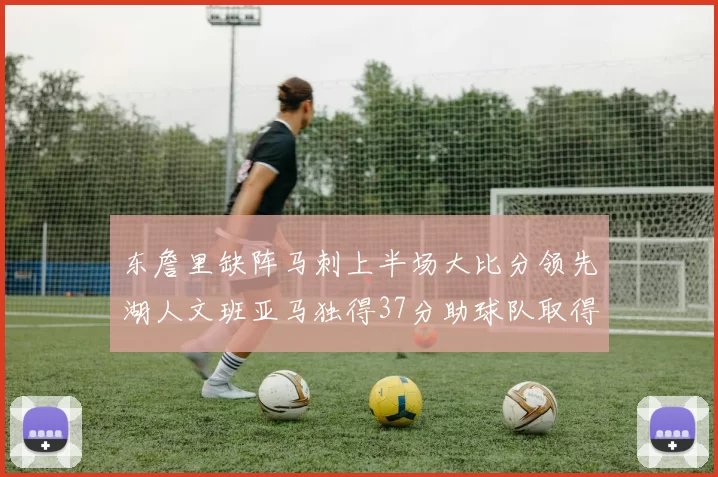 东詹里缺阵马刺上半场大比分领先湖人文班亚马独得37分助球队取得优势