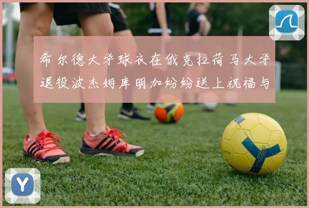 希尔德大学球衣在俄克拉荷马大学退役波杰姆库明加纷纷送上祝福与敬意