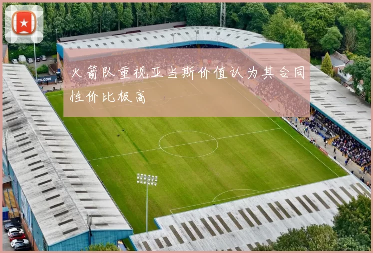 火箭队重视亚当斯价值认为其合同性价比极高