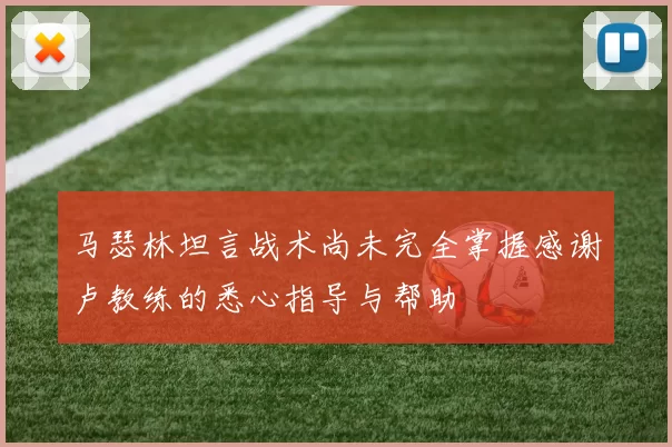 马瑟林坦言战术尚未完全掌握感谢卢教练的悉心指导与帮助