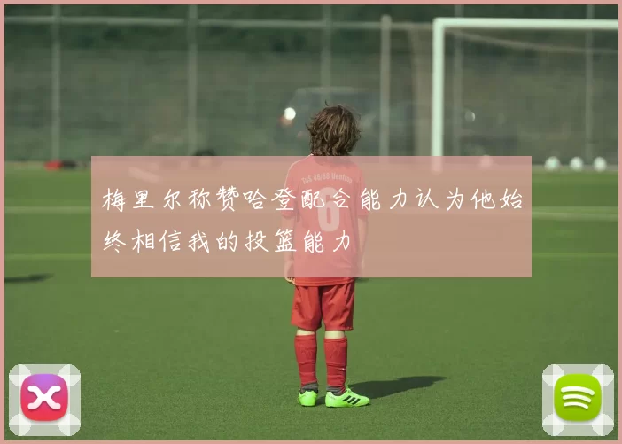 梅里尔称赞哈登配合能力认为他始终相信我的投篮能力