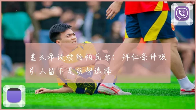 基米希谈续约帕瓦尔：拜仁条件吸引人留下是明智选择