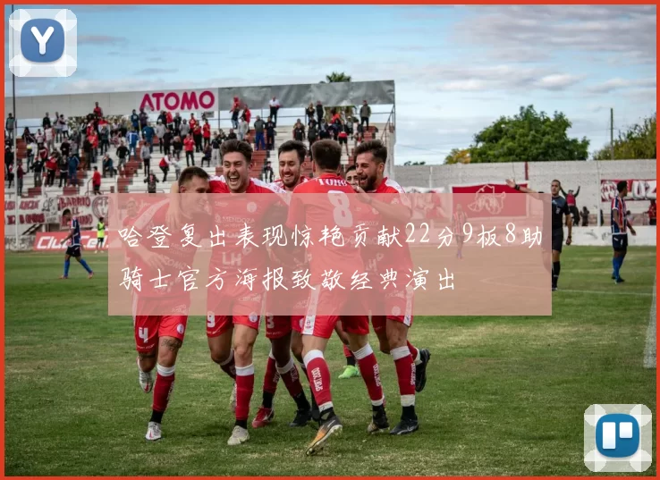 哈登复出表现惊艳贡献22分9板8助骑士官方海报致敬经典演出