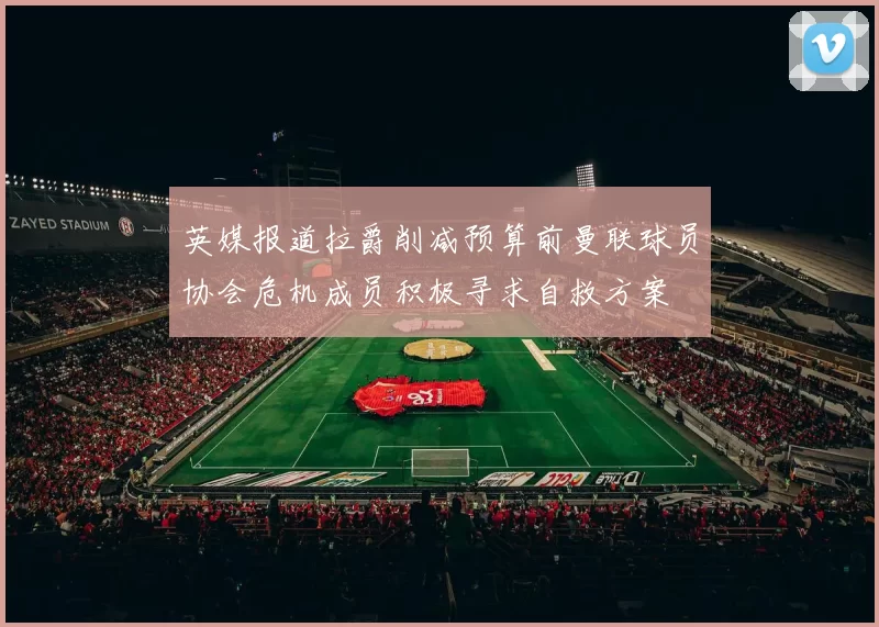 英媒报道拉爵削减预算前曼联球员协会危机成员积极寻求自救方案