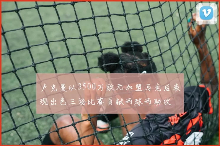 卢克曼以3500万欧元加盟马竞后表现出色三场比赛贡献两球两助攻