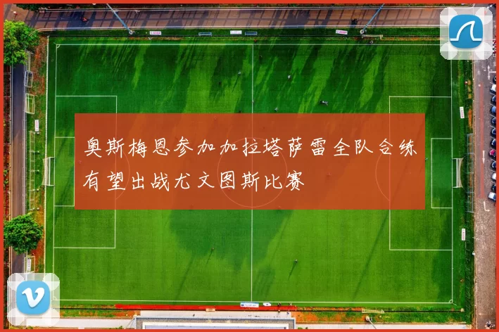 奥斯梅恩参加加拉塔萨雷全队合练有望出战尤文图斯比赛