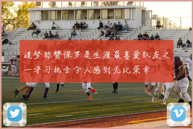 追梦称赞保罗是生涯最喜爱队友之一学习机会令人感到无比荣幸