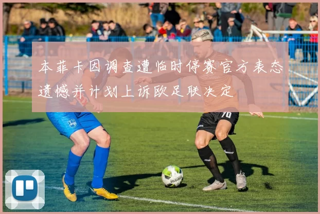 本菲卡因调查遭临时停赛官方表态遗憾并计划上诉欧足联决定