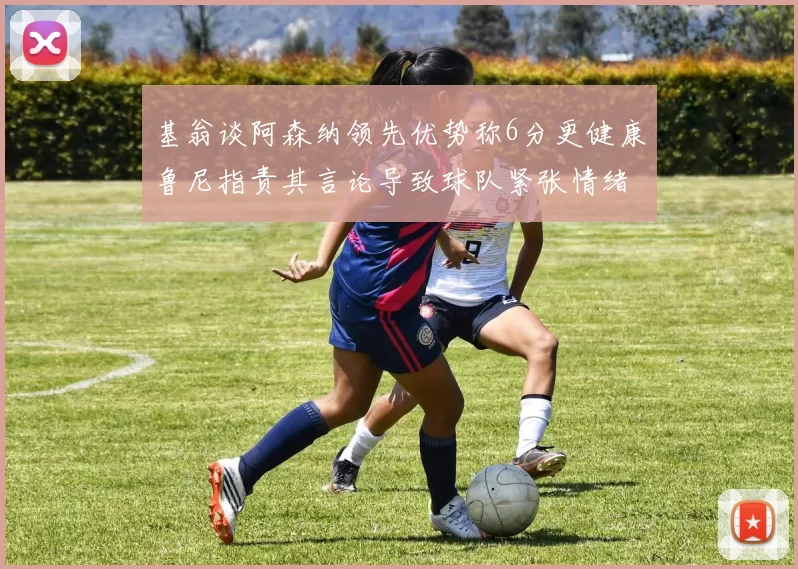 基翁谈阿森纳领先优势称6分更健康鲁尼指责其言论导致球队紧张情绪