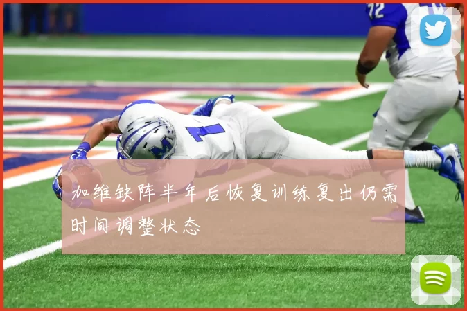加维缺阵半年后恢复训练复出仍需时间调整状态