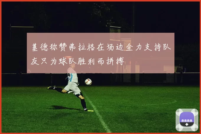 基德称赞弗拉格在场边全力支持队友只为球队胜利而拼搏