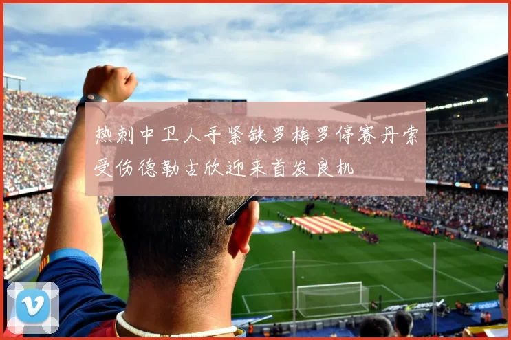 热刺中卫人手紧缺罗梅罗停赛丹索受伤德勒古欣迎来首发良机