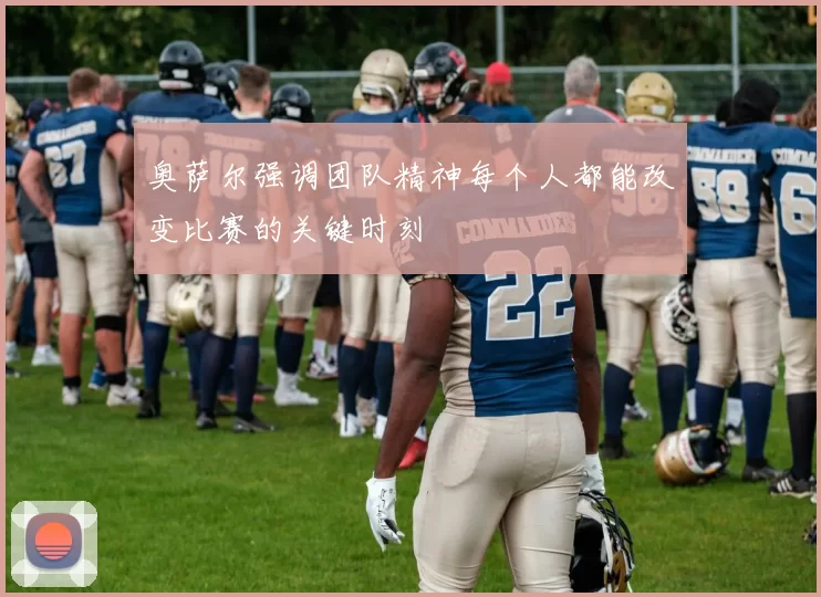 奥萨尔强调团队精神每个人都能改变比赛的关键时刻