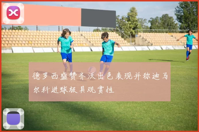 德罗西盛赞齐沃出色表现并称迪马尔科进球极具观赏性