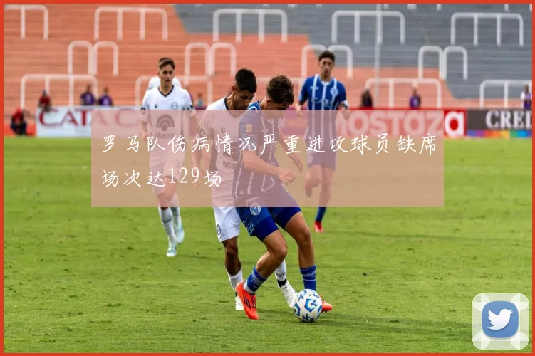 罗马队伤病情况严重进攻球员缺席场次达129场